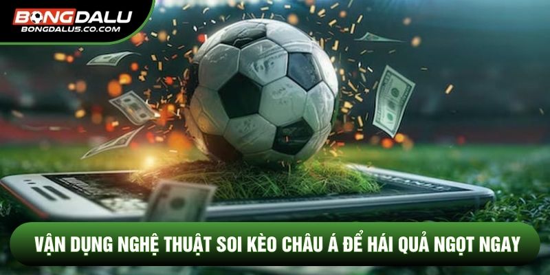 Vận dụng nghệ thuật soi kèo châu Á để hái quả ngọt ngay