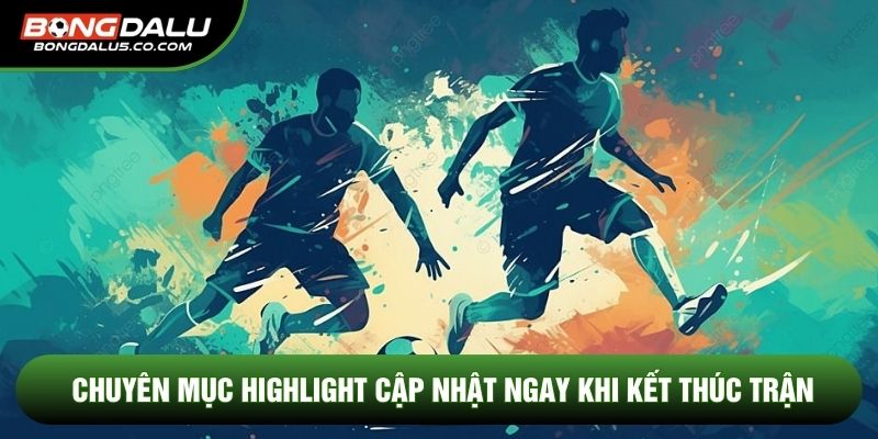 Chuyên mục highlight cập nhật ngay khi kết thúc trận