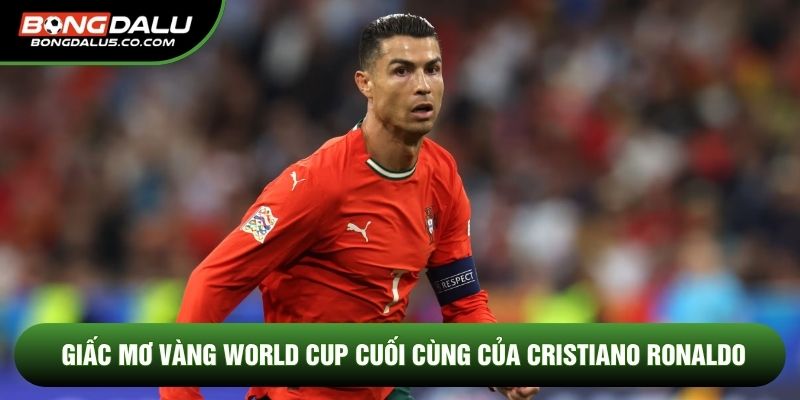 Giấc mơ vàng World Cup cuối cùng của Cristiano Ronaldo