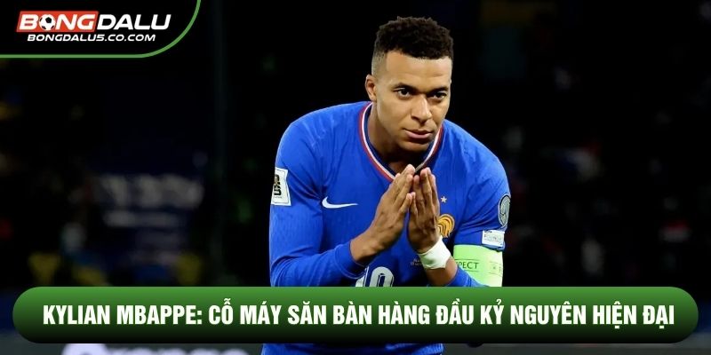Kylian Mbappe: Cỗ máy săn bàn hàng đầu kỷ nguyên hiện đại