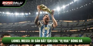 LIONEL MESSI: DI SẢN BẤT TẬN CỦA "VỊ VUA" BÓNG ĐÁ