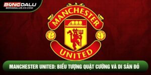 MANCHESTER UNITED: BIỂU TƯỢNG QUẬT CƯỜNG VÀ DI SẢN ĐỎ