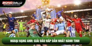 Ngoại Hạng Anh: Giải Đấu Hấp Dẫn Nhất Hành Tinh