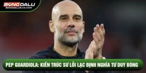 Pep Guardiola: Kiến trúc sư lỗi lạc định nghĩa tư duy bóng