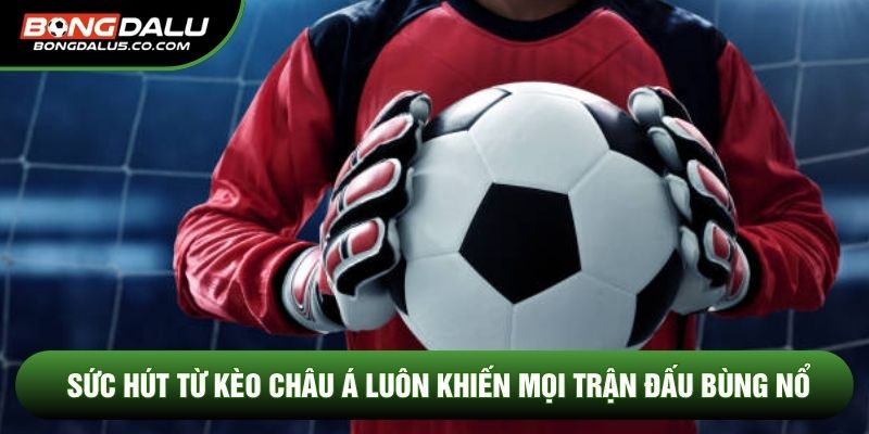 Sức hút từ kèo châu Á luôn khiến mọi trận đấu bùng nổ