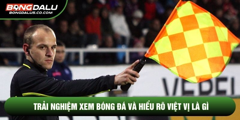 Trải nghiệm xem bóng đá và hiểu rõ việt vị là gì