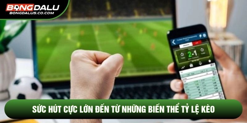 Sức hút cực lớn đến từ những biến thể Tỷ lệ kèo