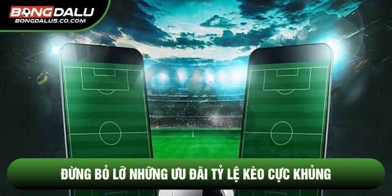 Đừng bỏ lỡ những ưu đãi tỷ lệ kèo cực khủng