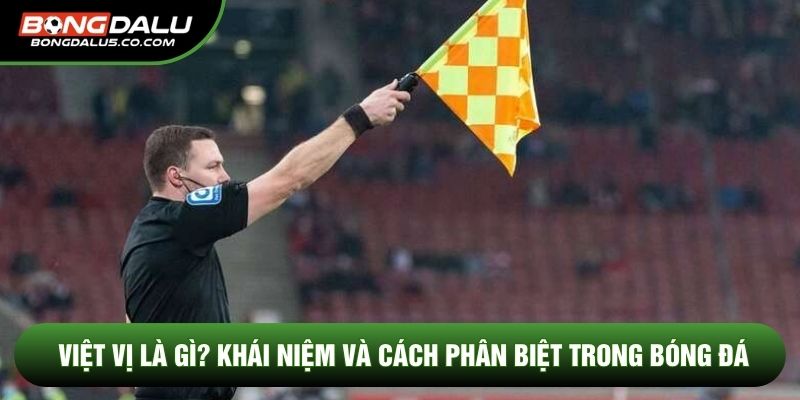 Việt Vị Là Gì? Khái Niệm Và Cách Phân Biệt Trong Bóng Đá